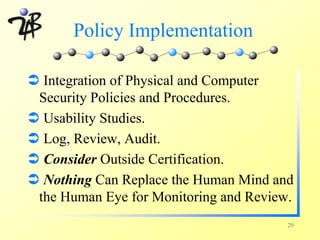 Policy Implementation

Ü Integration of Physical and Computer
 Security Policies and Procedures.
Ü Usability Studies.
Ü Log, Review, Audit.
Ü Consider Outside Certification.
Ü Nothing Can Replace the Human Mind and
 the Human Eye for Monitoring and Review.
                                        29
 