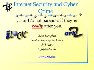 Internet Security and Cyber
           Crime
 … or It’s not paranoia if they’re
         really after you.
              Sam Lumpkin
        Senior Security Architect
                2AB, Inc.
             info@2ab.com

             www.2AB.com


                                     1
 