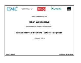 This is to acknowledge that
Dilan Wijesooriya
has completed the following Learning Course
Backup Recovery Solutions - VMware Integration
June 17, 2015
Offering ID: 00605224 Course Number: MR-1WP-BRSVMW
 