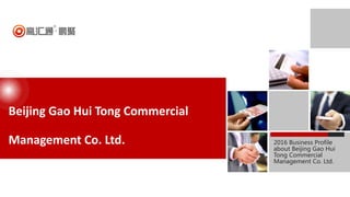Beijing Gao Hui Tong Commercial
Management Co. Ltd. 2016 Business Profile
about Beijing Gao Hui
Tong Commercial
Management Co. Ltd.
 