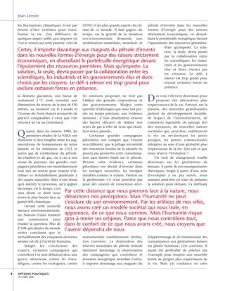 les fluctuations climatiques n’ont pas
besoin d’être extrêmes pour trans-
former la vie. Une différence de
quelques degrés suffit, peu importe où
l’on se trouve sur cette planète. Lors de
la dernière glaciation, une baisse de
seulement 5 °C avait entraîné une
diminution du niveau de la mer de 120
mètres, au moment où le Canada et
l’Europe du Nord étaient recouverts de
glaciers comparables à ceux que l’on
retrouve ici ou au Groenland.
Quand, dans les années 1980, les
premières études de la NASA ont
démontré le lien tangible entre les aug-
mentations de températures de notre
planète et les émissions de CO2 et
autres gaz de combustion du pétrole,
du charbon et du gaz, on a cru à une
erreur de parcours. Les grandes com-
pagnies pétrolières ont immédiatement
tout mis en œuvre pour essayer d’at-
tribuer ce réchauffement planétaire à
des causes naturelles. Elles n’ont réussi
qu’à ralentir le processus, qu’à gagner
du temps. Or le temps, c’est
sans doute ce dont nous
avons le plus besoin face au
grand défi climatique.
Devant cette nouvelle
menace environnementale,
les Nations Unies forment
une commission pour
étudier la question. Plus de
2 500 spécialistes du monde
entier concluent que le
réchauffement des cinquante dernières
années est dû à l’activité humaine.
Malgré les conclusions des
experts, certaines compagnies qui
contrôlent l’or noir débutent alors une
guerre silencieuse contre les scien-
tifiques, contre les écologistes, contre
l’ONU et les plus grands experts du cli-
mat de ce monde. Il faut gagner du
temps, car la gravité de la situation
environnementale demande une
mobilisation immédiate, mondiale, et
les solutions proposées ne font pas
l’affaire des grandes corporations et
des gouvernements. Malgré cette
querelle d’idéologies qui nous fait per-
dre un temps précieux, une évidence
demeure : il faut absolument trouver
des façons efficaces de réduire nos
rejets de gaz à effet de serre qui étouf-
fent notre planète.
Certaines grandes compagnies
pétrolières ont compris que l’avenir
sera différent, que le pillage incontrôlé
des ressources fossiles de la planète ne
pourra pas permettre cette consomma-
tion sans limites basée sur le pétrole.
Devant cette évidence, certaines
pétrolières ont décidé d’investir dans
les énergies nouvelles, les énergies
durables comme le solaire, l’éolien ou
la géothermie. Ce n’est peut-être pas
pour des raisons de conscience envi-
ronnementale soudainement révélée,
j’en conviens. La diminution des
réserves mondiales de pétrole stimule
sûrement davantage la réorientation
des compagnies qui contrôlent le
domaine énergétique mondial. Certes,
il importe davantage aux magnats du
pétrole d’investir dans les nouvelles
formes d’énergie pour des raisons
strictement économiques, en diversi-
fiant le portefeuille énergétique devant
l’épuisement des ressources premières.
Mais qu’importe. La solu-
tion, la seule, devra passer
par la collaboration entre
les scientifiques, les indus-
triels et les gouvernements
élus et donc choisis par
les citoyens. Le défi à
relever est trop grand pour
exclure certaines forces en
présence.
Des voix s’élèvent désormais pour
proposer des alternatives plus
respectueuses de la vie. Partout, sur la
planète, des minorités grandissantes
parlent de développement durable,
de respect de l’environnement, de
commerce équitable, de partage réel
des ressources, de nouvelles valeurs
sociétales qui, peut-être, redéfiniront
la vie en revalorisant les petits
groupes, les petites communautés
intégrées au sein d’une globalité plus
respectueuse de la vie. Qui sait ce que
nous réserve l’évolution ?
Un vent de changement souffle
désormais sur les générations de
demain. À partir de nos enseignements
théoriques, forgés à partir d’une série
d’exemples à ne pas suivre, nous
sommes peut-être en train de préparer
la solution pour demain. La méthode
d’apprentissage et de transmission des
connaissances aux générations futures
est plutôt honteuse, j’en conviens. Il
aurait été préférable de prêcher par
l’exemple pour inspirer une nouvelle
forme de progrès plus respectueuse de
la vie. Mais j’ai confiance en cette
OPTIONS POLITIQUES
OCTOBRE 2006
44
Jean Lemire
Certes, il importe davantage aux magnats du pétrole d’investir
dans les nouvelles formes d’énergie pour des raisons strictement
économiques, en diversifiant le portefeuille énergétique devant
l’épuisement des ressources premières. Mais qu’importe. La
solution, la seule, devra passer par la collaboration entre les
scientifiques, les industriels et les gouvernements élus et donc
choisis par les citoyens. Le défi à relever est trop grand pour
exclure certaines forces en présence.
Par cette distance que nous prenons face à la nature, nous
déracinons nos perceptions. Mais l’humanité ne peut
s’exclure de son environnement. Par les artifices de nos villes,
nous avons créé un modèle sociétal qui nous isole, en
apparence, de ce que nous sommes. Mais l’humanité risque
gros à renier ses origines. Parce que nous contrôlons tout,
dans le confort de ce que nous avons créé, nous croyons que
l’avenir dépendra de nous.
 