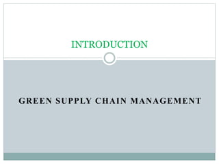 GREEN SUPPLY CHAIN MANAGEMENT
INTRODUCTION
 