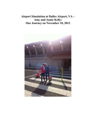 Airport Simulation at Dulles Airport, VA –
Amy and Annie Kelly:
Our Journey on November 10, 2012	
	
	
	
	
	
 