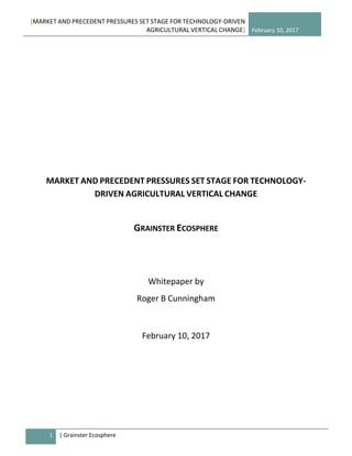 [MARKET AND PRECEDENT PRESSURES SET STAGE FOR TECHNOLOGY-DRIVEN
AGRICULTURAL VERTICAL CHANGE] February 10, 2017
1 | Grainster Ecosphere
MARKET AND PRECEDENT PRESSURES SET STAGE FOR TECHNOLOGY-
DRIVEN AGRICULTURAL VERTICAL CHANGE
GRAINSTER ECOSPHERE
Whitepaper by
Roger B Cunningham
February 10, 2017
 