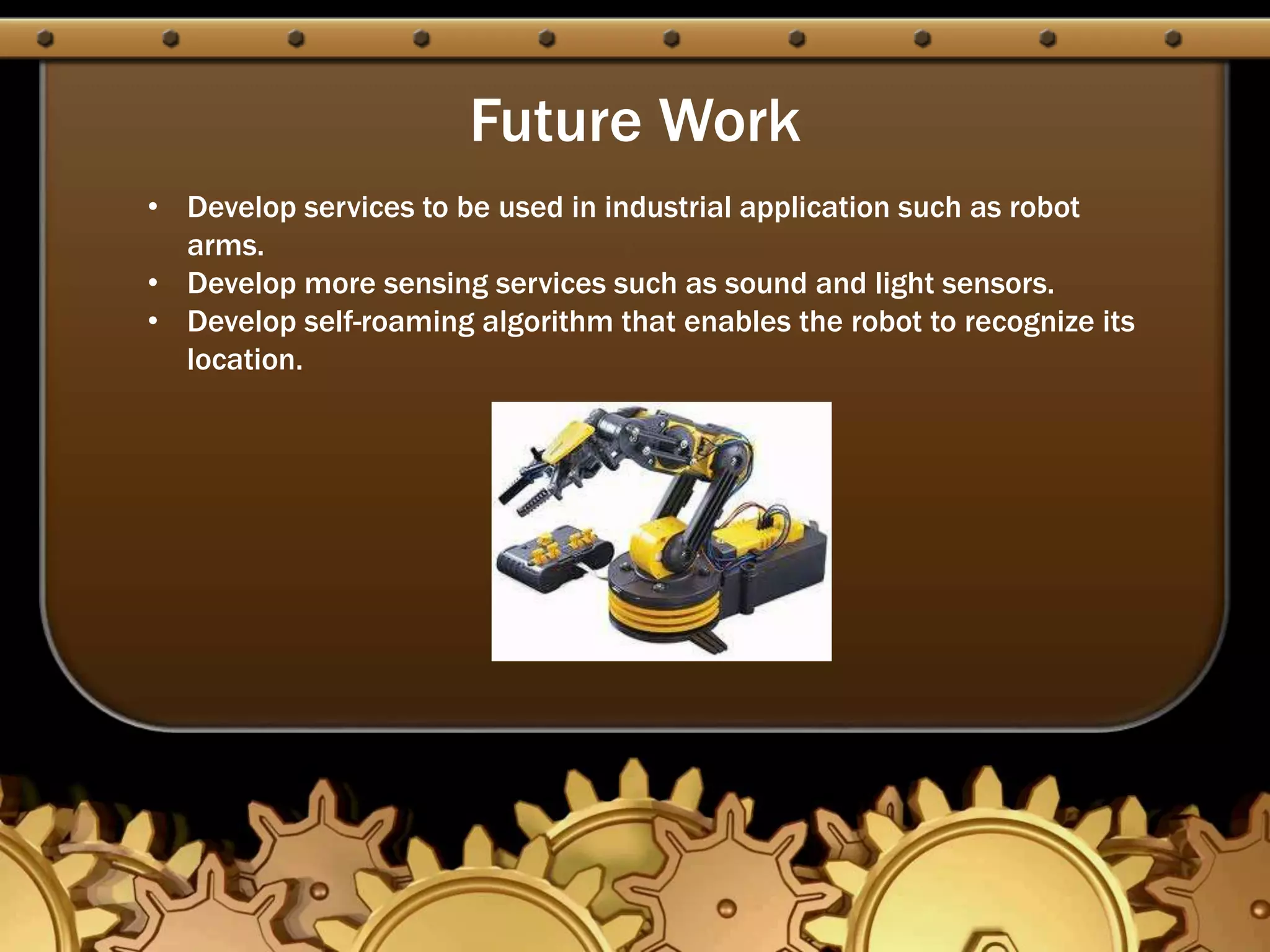 Future Work
• Develop services to be used in industrial application such as robot
arms.
• Develop more sensing services such as sound and light sensors.
• Develop self-roaming algorithm that enables the robot to recognize its
location.
 