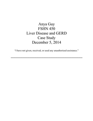 Anya Guy
FSHN 450
Liver Disease and GERD
Case Study
December 5, 2014
“I have not given, received, or used any unauthorized assistance.”
 