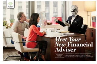 SPRING
RETIREMENT
GUIDE
NEW FINANCIAL
ADVISERS
70 m o n e y. c o m A P R I L 2 0 1 5
Meet Your
New Financial
AdviserNEW WEBSITES CALLED ROBO-ADVISERS ARE PROMISING
SMARTER INVESTMENT ADVICE AT A MUCH LOWER COST.
BUT ARE YOU REALLY READY TO GIVE UP THE HUMAN TOUCH?
B Y I A N S A L I S B U R Y
PHOTOGRAPHS BY
PETER YANG
 
