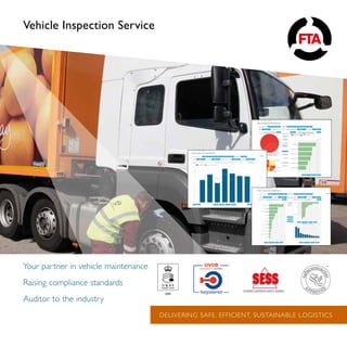 www.fta.co.uk 1
Vehicle Inspection Service
Your partner in vehicle maintenance
Raising compliance standards
Auditor to the industry
DELIVERING SAFE, EFFICIENT, SUSTAINABLE LOGISTICS
 