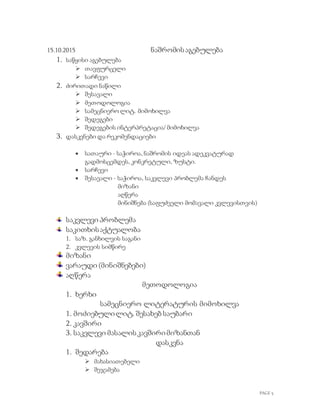 PAGE 5
15.10.2015 ნაშრომისაგებულება
1. საწყისი აგებულება
 თავფურცელი
 სარჩევი
2. ძირითადი ნაწილი
 შესავალი
 მეთოდოლოგია
 სამეცნიერო ლიტ. მიმოხილვა
 შედეგები
 შედეგების ინტერპრეტაცია/ მიმოხილვა
3. დასკვნები და რეკომენდაციები
 სათაური - საჭიროა, ნაშრომის იდეას ადეკვატურად
გადმოსცემდეს, კონკრეტული, ზუსტი.
 სარჩევი
 შესავალი - საჭიროა, საკვლევი პრობლემა ჩანდეს
მიზანი
აღწერა
მინიშნება (საფუძველი მომავალი კვლევისთვის)
საკვლევი პრობლემა
საკითხისაქტუალობა
1. საზ. განხილვის საგანი
2. კვლევის სიმწირე
მიზანი
ვარაუდი (მინიშნებები)
აღწერა
მეთოდოლოგია
1. ხერხი
სამეცნიერო ლიტერატურის მიმოხილვა
1. მოძიებულილიტ. შესახებ საუბარი
2. კავშირი
3. საკვლევი მასალისკავშირიმიზანთან
დასკვნა
1. შედარება
 მახასიათებელი
 შეჯამება
 