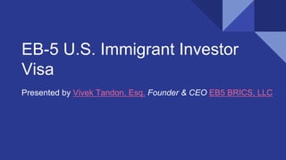 EB-5 U.S. Immigrant Investor
Visa
Presented by Vivek Tandon, Esq. Founder & CEO EB5 BRICS, LLC
 