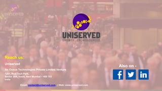 Reach us:
Uniserved
An Oxxus Technologies Private Limited Venture
1207, Real Tech Park,
Sector 30A, Vashi, Navi Mumbai – 400 703
India
Email: contact@uniserved.com | Web: www.uniserved.com
Also on -
 