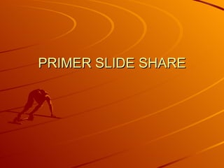 PRIMER SLIDE SHARE 