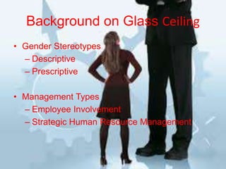 Background on Glass Ceiling
• Gender Stereotypes
– Descriptive
– Prescriptive
• Management Types
– Employee Involvement
– Strategic Human Resource Management
 