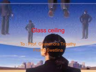Glass ceiling
To : Prof. Gyanendra Tripathy
From : Swetlina
 