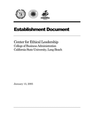 Establishment Document
Center for Ethical Leadership
CollegeofBusinessAdministration
CaliforniaStateUniversity,LongBeach
January 15, 2005
 