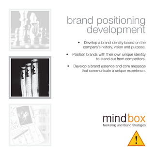!
Marketing and Brand Strategies
brand positioning
development
•	 Develop a brand identity based on the
company’s history, vision and purpose.
•	 Position brands with their own unique identity
to stand out from competitors.
•	 Develop a brand essence and core message
that communicate a unique experience.
 