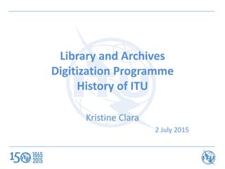 Library and Archives
Digitization Programme
History of ITU
Kristine Clara
2 July 2015
 