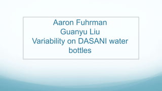 Aaron Fuhrman
Guanyu Liu
Variability on DASANI water
bottles
 