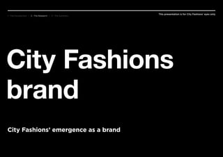 This presentation is for City Fashions’ eyes only
City Fashions
brand
City Fashions’ emergence as a brand
1 - The Introduction | 2 - The Research | 3 - The Summary
 