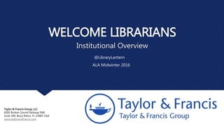 WELCOME LIBRARIANS
Institutional Overview
@LibraryLantern
Taylor & Francis Group, LLC
6000 Broken Sound Parkway NW,
Suite 300, Boca Raton, FL 33487 USA
www.taylorandfrancis.com
 