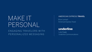 MAKE IT
PERSONAL
Luke Daigle
Underline Communications
underline
Brian Lenhart
American Express Travel
AMERICAN EXPRESS TRAVEL
ENGAGING TRAVELERS WITH
PERSONALIZED MESSAGING
 