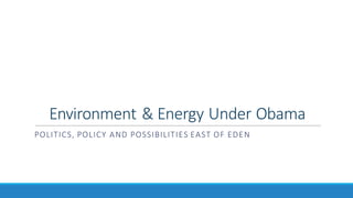 Environment	
  &	
  Energy	
  Under	
  Obama
POLITICS,	
  POLICY	
  AND	
  POSSIBILITIES	
  EAST	
  OF	
  EDEN
 