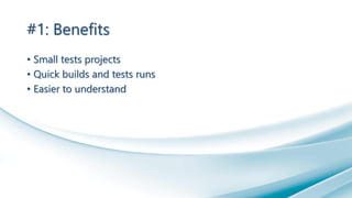 #1: Benefits
• Small tests projects
• Quick builds and tests runs
• Easier to understand
 