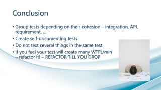 Conclusion
• Group tests depending on their cohesion – integration, API,
requirement, ...
• Create self-documenting tests
• Do not test several things in the same test
• If you feel your test will create many WTFs/min
– refactor it! – REFACTOR TILL YOU DROP
 