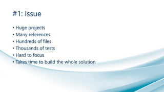 #1: Issue
• Huge projects
• Many references
• Hundreds of files
• Thousands of tests
• Hard to focus
• Takes time to build the whole solution
 