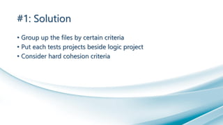 #1: Solution
• Group up the files by certain criteria
• Put each tests projects beside logic project
• Consider hard cohesion criteria
 