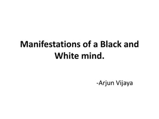 Manifestations of a Black and
White mind.
-Arjun Vijaya
 