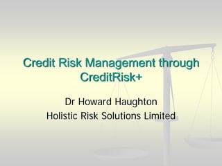 Credit Risk Management through
CreditRisk+
Dr Howard Haughton
Holistic Risk Solutions Limited
 