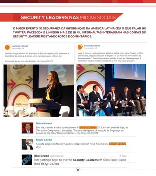 12
Security Leaders nas mídias sociais
O maior evento de Segurança da Informação da América Latina deu o que falar no
Twitter, Facebook e LinkedIn. Mais de 16 mil internautas interagiram nas contas do
Security Leaders postando fotos e comentários.
 