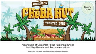 An Analysis of Customer Focus Factors at Cheba
Hut: Key Results and Recommendations
Baker’s
Dozen
Maike Zhang, Troy Mielke, Alex Calatayud, Chris Weinberger, Tyler Hatem
 