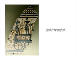 (750 a.C)


            fragmento de vaso do período tardo
            geométrico, c. 725–720 a.C. Louvre.
 