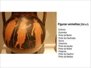 Figuras vermelhas (530 a.C)
Eufronio
Eutimidas
Pintor de Berlim
Pintor de Cleofrades
Douris
Onesimos
Pintor de Aquiles
Pintor de Niobid
Polignoto
Pintor de Cleofron
Pintor de Meidias
 