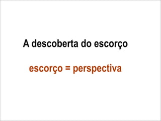 A descoberta do escorço

 escorço = perspectiva
 