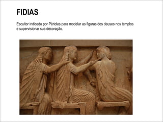 FIDIAS
Escultor indicado por Péricles para modelar as figuras dos deuses nos templos
e supervisionar sua decoração.
 