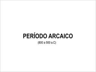 PERÍODO ARCAICO
    (800 a 500 a.C)
 