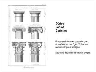 Dórios
Jônios
Coríntios


Povos que habitavam povoados que
circundavam o mar Egeu. Tinham em
comum a língua e a religião.

Seu estilo deu nome às colunas gregas.
 