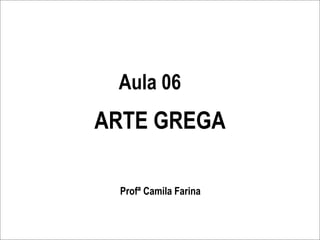 Aula 06
ARTE GREGA

 Profª Camila Farina
 