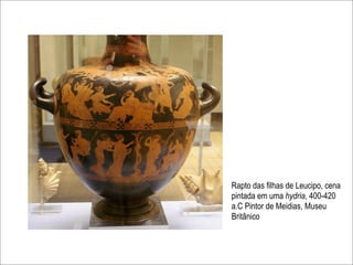 Rapto das filhas de Leucipo, cena
pintada em uma hydria, 400-420
a.C Pintor de Meidias, Museu
Britânico
 