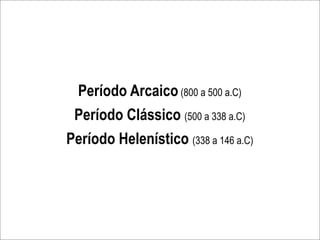Período Arcaico (800 a 500 a.C)
 Período Clássico (500 a 338 a.C)
Período Helenístico (338 a 146 a.C)
 