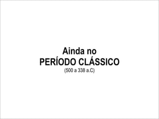 Ainda no
PERÍODO CLÁSSICO
    (500 a 338 a.C)
 
