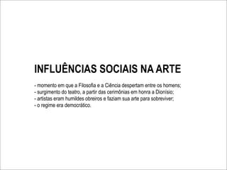 INFLUÊNCIAS SOCIAIS NA ARTE
- momento em que a Filosofia e a Ciência despertam entre os homens;
- surgimento do teatro, a partir das cerimônias em honra a Dionísio;
- artistas eram humildes obreiros e faziam sua arte para sobreviver;
- o regime era democrático.
 