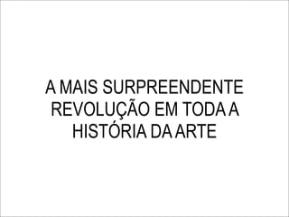 A MAIS SURPREENDENTE
 REVOLUÇÃO EM TODA A
   HISTÓRIA DA ARTE
 