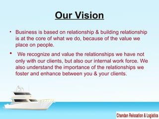 Our Vision
• Business is based on relationship & building relationship
is at the core of what we do, because of the value we
place on people.
• We recognize and value the relationships we have not
only with our clients, but also our internal work force. We
also understand the importance of the relationships we
foster and enhance between you & your clients.
 