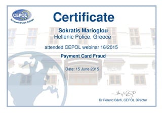 Certificate
Sokratis Marioglou
Hellenic Police, Greece
attended CEPOL webinar 16/2015
Payment Card Fraud
Date: 15 June 2015
Dr Ferenc Bánfi, CEPOL Director
 