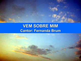 VEM SOBRE MIM
Cantor: Fernanda Brum
 