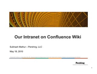 Our Intranet on Confluence Wiki

Subhash Mathur – Pershing, LLC

May 18, 2010

©Copyright 2007, Pershing LLC, member FINRA, NYSE, SIPC. Trademark(s) belong to their respective owners. The information contained herein is proprietary to Pershing LLC and may not be reproduced or distributed.




                                                                                                                                                                                                                     1
 
